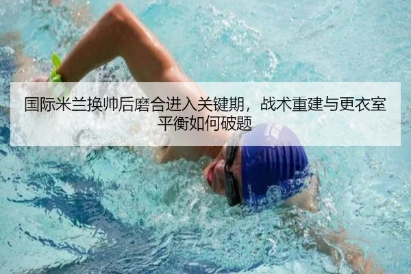 国际米兰换帅后磨合进入关键期，战术重建与更衣室平衡如何破题