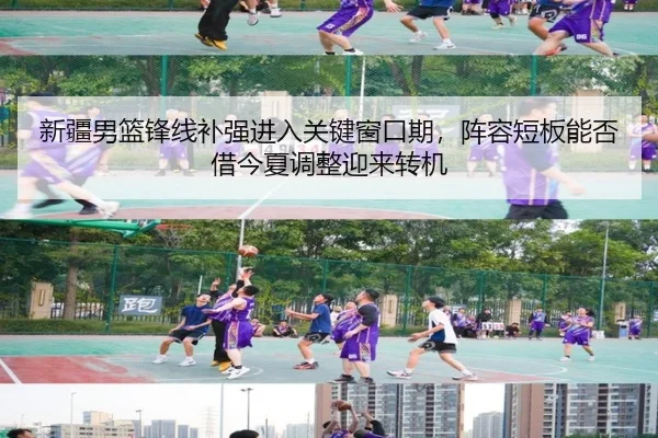新疆男篮锋线补强进入关键窗口期，阵容短板能否借今夏调整迎来转机